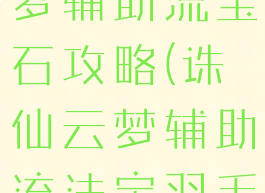 诛仙手游云梦辅助流宝石攻略(诛仙云梦辅助流法宝羽毛)