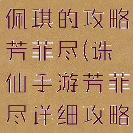 诛仙手游仙佩琪的攻略芳菲尽(诛仙手游芳菲尽详细攻略)