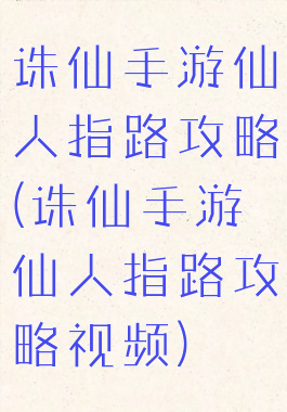 诛仙手游仙人指路攻略(诛仙手游仙人指路攻略视频)