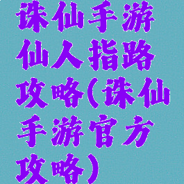诛仙手游仙人指路攻略(诛仙手游官方攻略)