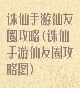 诛仙手游仙友圈攻略(诛仙手游仙友圈攻略图)