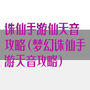 诛仙手游仙天音攻略(梦幻诛仙手游天音攻略)