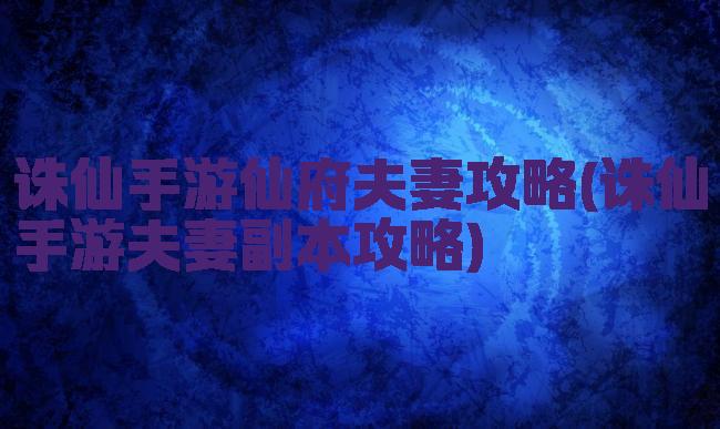 诛仙手游仙府夫妻攻略(诛仙手游夫妻副本攻略)
