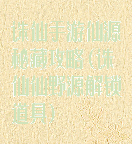 诛仙手游仙源秘藏攻略(诛仙仙野源解锁道具)