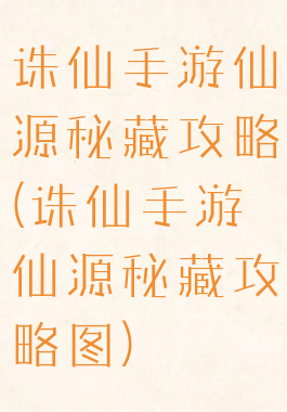 诛仙手游仙源秘藏攻略(诛仙手游仙源秘藏攻略图)
