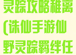 诛仙手游仙野灵踪攻略稚离(诛仙手游仙野灵踪羁绊任务攻略)