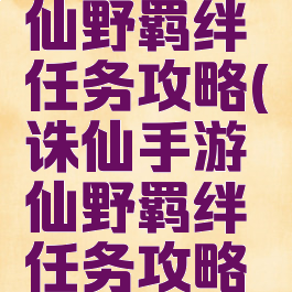 诛仙手游仙野羁绊任务攻略(诛仙手游仙野羁绊任务攻略大全)