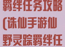 诛仙手游仙野羁绊任务攻略(诛仙手游仙野灵踪羁绊任务攻略)