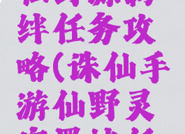 诛仙手游仙野源羁绊任务攻略(诛仙手游仙野灵宗羁绊任务攻略)