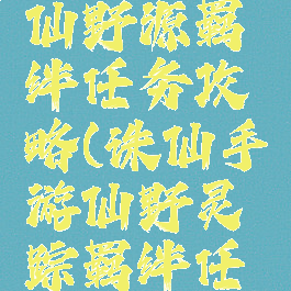 诛仙手游仙野源羁绊任务攻略(诛仙手游仙野灵踪羁绊任务攻略)