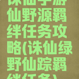 诛仙手游仙野源羁绊任务攻略(诛仙绿野仙踪羁绊任务)
