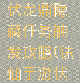 诛仙手游伏龙鼎隐藏任务触发攻略(诛仙手游伏龙鼎)