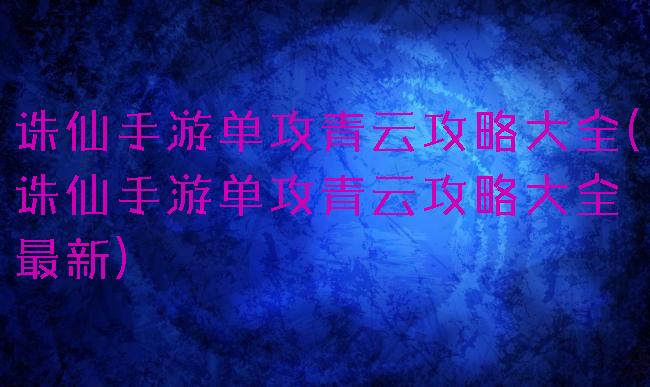 诛仙手游单攻青云攻略大全(诛仙手游单攻青云攻略大全最新)