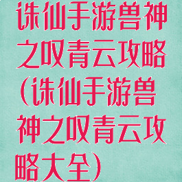 诛仙手游兽神之叹青云攻略(诛仙手游兽神之叹青云攻略大全)