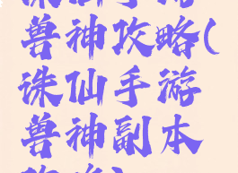 诛仙手游兽神攻略(诛仙手游兽神副本攻略)