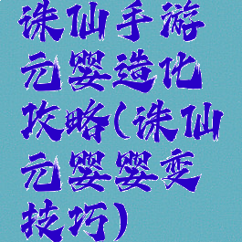 诛仙手游元婴造化攻略(诛仙元婴婴变技巧)