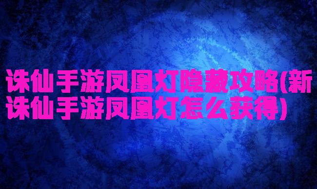 诛仙手游凤凰灯隐藏攻略(新诛仙手游凤凰灯怎么获得)