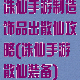诛仙手游制造饰品出散仙攻略(诛仙手游散仙装备)
