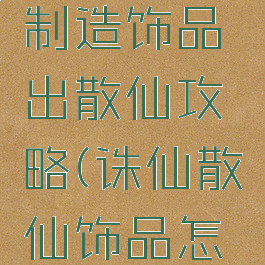 诛仙手游制造饰品出散仙攻略(诛仙散仙饰品怎么做)