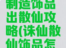诛仙手游制造饰品出散仙攻略(诛仙散仙饰品怎么获得)