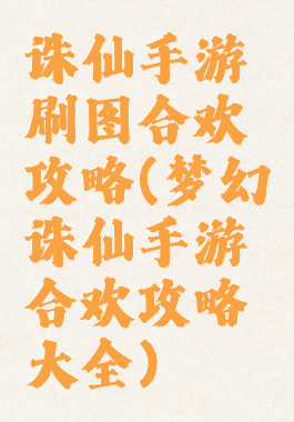 诛仙手游刷图合欢攻略(梦幻诛仙手游合欢攻略大全)