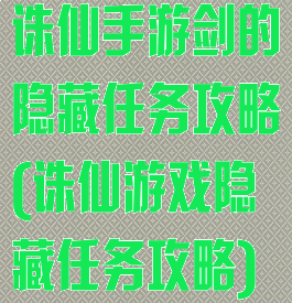 诛仙手游剑的隐藏任务攻略(诛仙游戏隐藏任务攻略)