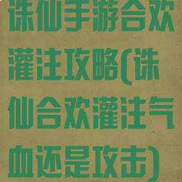 诛仙手游合欢灌注攻略(诛仙合欢灌注气血还是攻击)