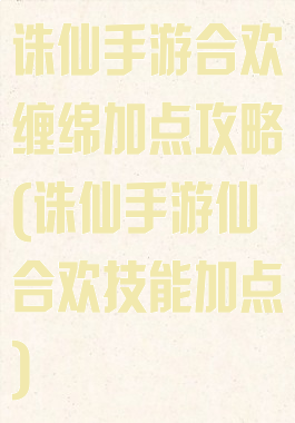 诛仙手游合欢缠绵加点攻略(诛仙手游仙合欢技能加点)