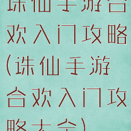 诛仙手游合欢入门攻略(诛仙手游合欢入门攻略大全)
