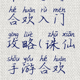 诛仙手游合欢入门攻略(诛仙手游合欢新手攻略)