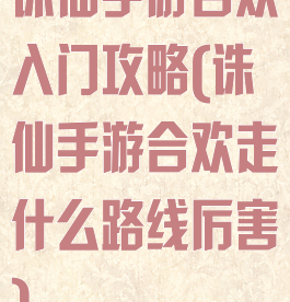 诛仙手游合欢入门攻略(诛仙手游合欢走什么路线厉害)