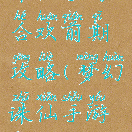 诛仙手游合欢前期攻略(梦幻诛仙手游合欢攻略)