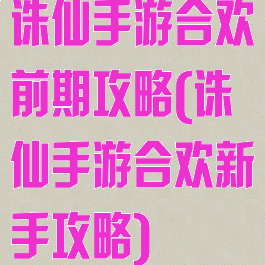 诛仙手游合欢前期攻略(诛仙手游合欢新手攻略)