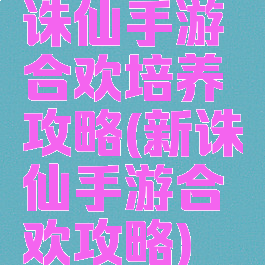 诛仙手游合欢培养攻略(新诛仙手游合欢攻略)