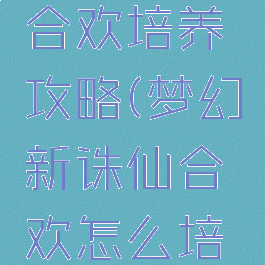 诛仙手游合欢培养攻略(梦幻新诛仙合欢怎么培养)