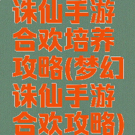诛仙手游合欢培养攻略(梦幻诛仙手游合欢攻略)