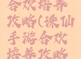 诛仙手游合欢培养攻略(诛仙手游合欢培养攻略大全)