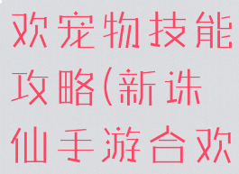 诛仙手游合欢宠物技能攻略(新诛仙手游合欢宠物攻略)
