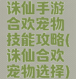诛仙手游合欢宠物技能攻略(诛仙合欢宠物选择)