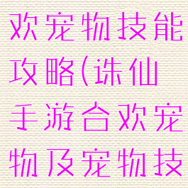 诛仙手游合欢宠物技能攻略(诛仙手游合欢宠物及宠物技能选择)