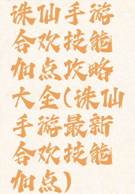 诛仙手游合欢技能加点攻略大全(诛仙手游最新合欢技能加点)