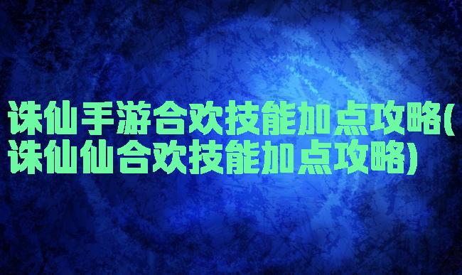 诛仙手游合欢技能加点攻略(诛仙仙合欢技能加点攻略)