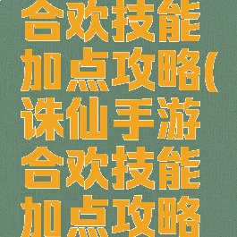 诛仙手游合欢技能加点攻略(诛仙手游合欢技能加点攻略图)