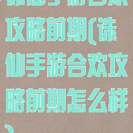 诛仙手游合欢攻略前期(诛仙手游合欢攻略前期怎么样)