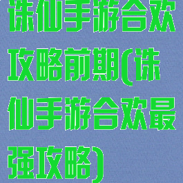 诛仙手游合欢攻略前期(诛仙手游合欢最强攻略)