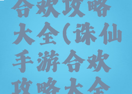 诛仙手游合欢攻略大全(诛仙手游合欢攻略大全视频)