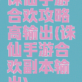 诛仙手游合欢攻略高输出(诛仙手游合欢副本输出)