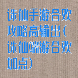 诛仙手游合欢攻略高输出(诛仙端游合欢加点)