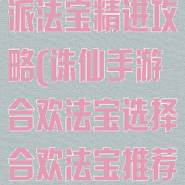 诛仙手游合欢派法宝精进攻略(诛仙手游合欢法宝选择合欢法宝推荐攻略)