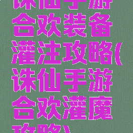 诛仙手游合欢装备灌注攻略(诛仙手游合欢灌魔攻略)